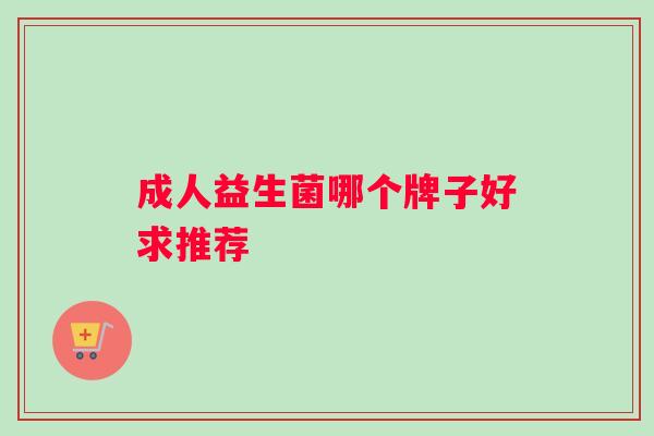 成人益生菌哪个牌子好求推荐
