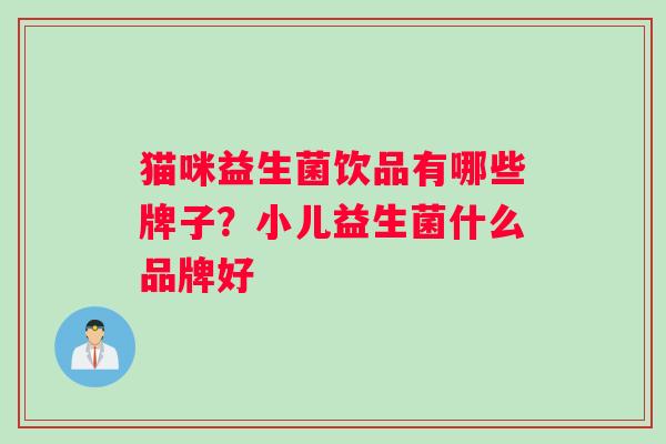猫咪益生菌饮品有哪些牌子？小儿益生菌什么品牌好