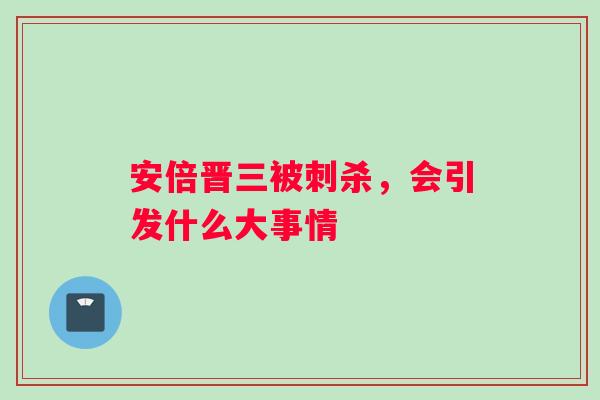 安倍晋三被刺杀，会引发什么大事情