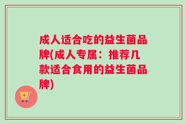 成人适合吃的益生菌品牌(成人专属：推荐几款适合食用的益生菌品牌)