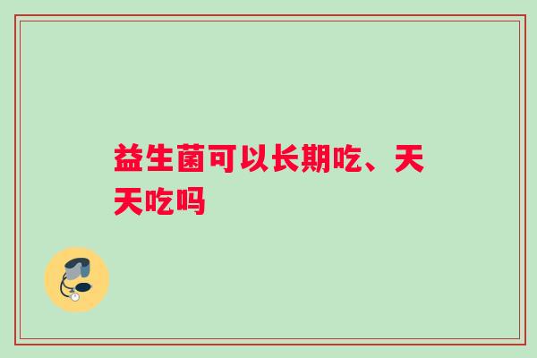 益生菌可以长期吃、天天吃吗