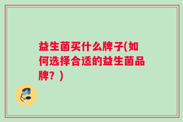 益生菌买什么牌子(如何选择合适的益生菌品牌？)