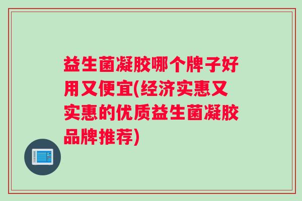 益生菌凝胶哪个牌子好用又便宜(经济实惠又实惠的优质益生菌凝胶品牌推荐)