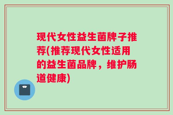 现代女性益生菌牌子推荐(推荐现代女性适用的益生菌品牌，维护肠道健康)