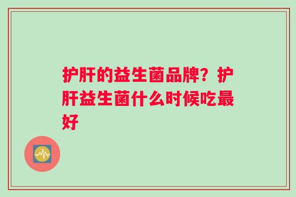 护肝的益生菌品牌？护肝益生菌什么时候吃最好