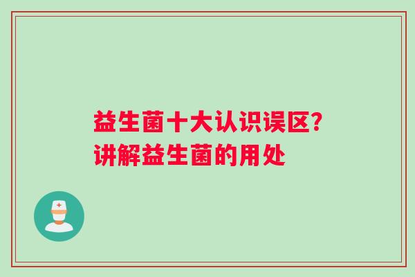 益生菌十大认识误区？讲解益生菌的用处