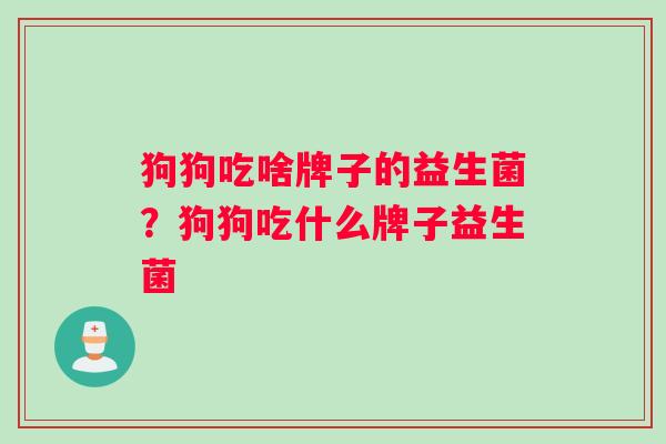狗狗吃啥牌子的益生菌？狗狗吃什么牌子益生菌