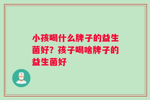小孩喝什么牌子的益生菌好？孩子喝啥牌子的益生菌好