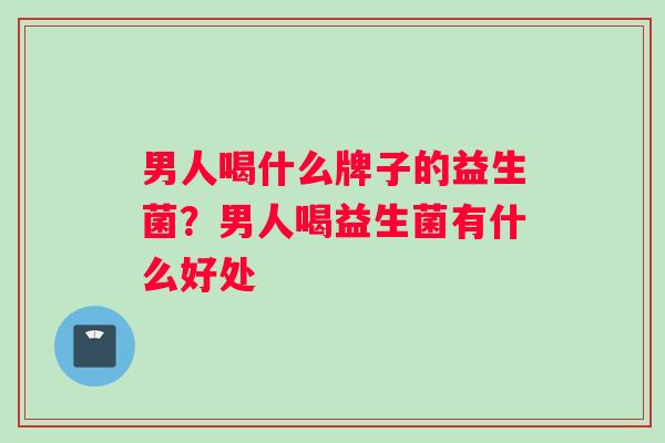 男人喝什么牌子的益生菌?男人喝益生菌有什么好处 男人喝什么牌子的益生菌?男人喝益生菌有什么好处