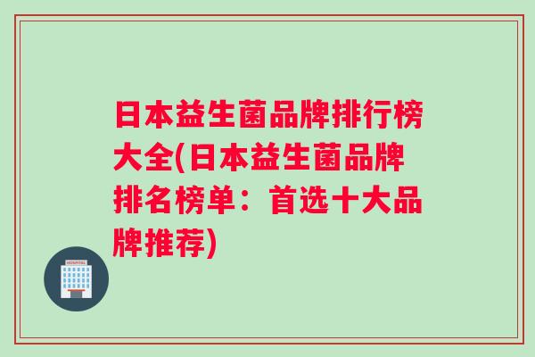 日本益生菌品牌排行榜大全(日本益生菌品牌排名榜单：首选十大品牌推荐)