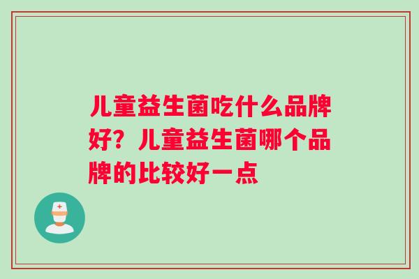 儿童益生菌吃什么品牌好？儿童益生菌哪个品牌的比较好一点