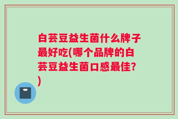 白芸豆益生菌什么牌子好吃(哪个品牌的白芸豆益生菌口感佳？)