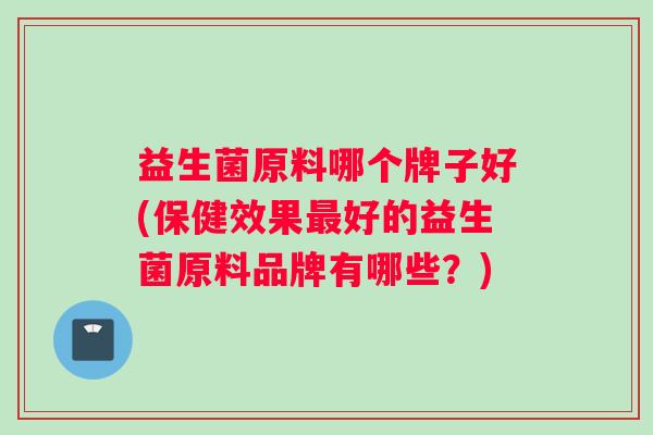 益生菌原料哪个牌子好(保健效果最好的益生菌原料品牌有哪些？)