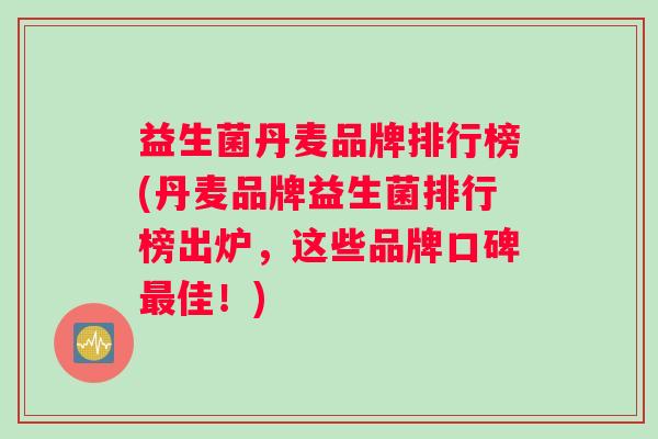 益生菌丹麦品牌排行榜(丹麦品牌益生菌排行榜出炉，这些品牌口碑最佳！)