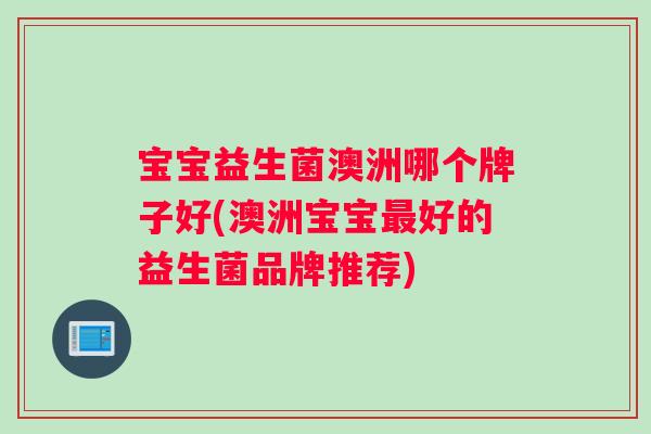 宝宝益生菌澳洲哪个牌子好(澳洲宝宝最好的益生菌品牌推荐)