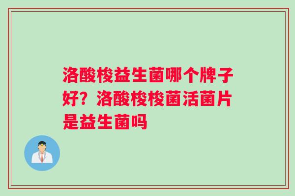 洛酸梭益生菌哪个牌子好？洛酸梭梭菌活菌片是益生菌吗