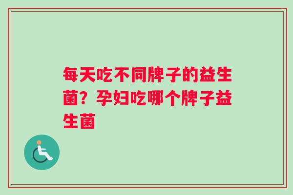 每天吃不同牌子的益生菌？孕妇吃哪个牌子益生菌
