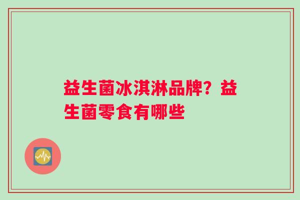 益生菌冰淇淋品牌？益生菌零食有哪些