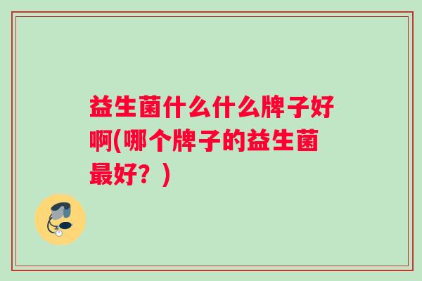 益生菌什么什么牌子好啊(哪个牌子的益生菌最好？)