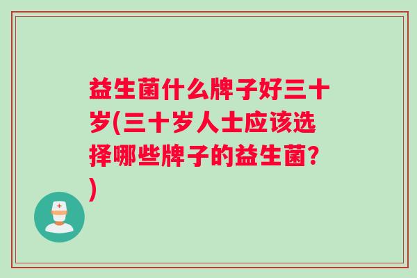 益生菌什么牌子好三十岁(三十岁人士应该选择哪些牌子的益生菌?) 益生菌什么牌子好三十岁(三十岁人士应该选择哪些牌子的益生菌?)