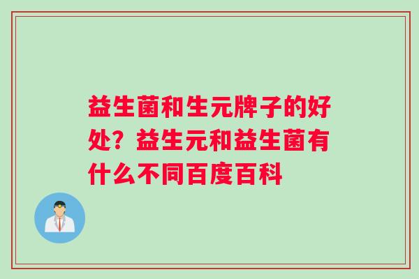 益生菌和生元牌子的好处？益生元和益生菌有什么不同百度百科
