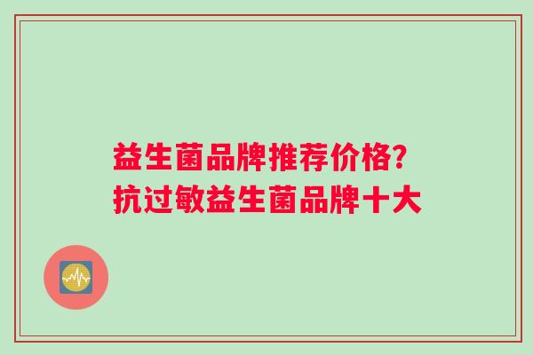 益生菌品牌推荐价格？抗益生菌品牌十大