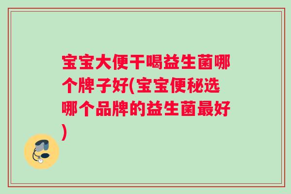 宝宝大便干喝益生菌哪个牌子好(宝宝便秘选哪个品牌的益生菌最好)