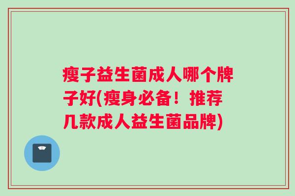 瘦子益生菌成人哪个牌子好(瘦身必备！推荐几款成人益生菌品牌)