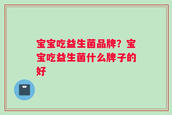 宝宝吃益生菌品牌？宝宝吃益生菌什么牌子的好