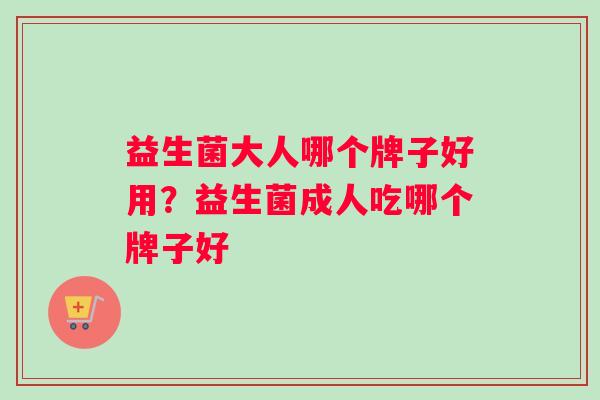 益生菌大人哪个牌子好用？益生菌成人吃哪个牌子好