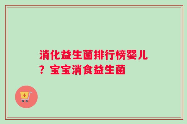 消化益生菌排行榜婴儿？宝宝消食益生菌