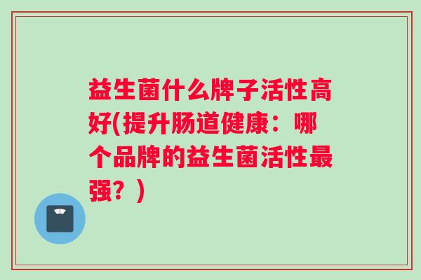 益生菌什么牌子活性高好(提升肠道健康：哪个品牌的益生菌活性最强？)