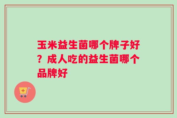 玉米益生菌哪个牌子好？成人吃的益生菌哪个品牌好