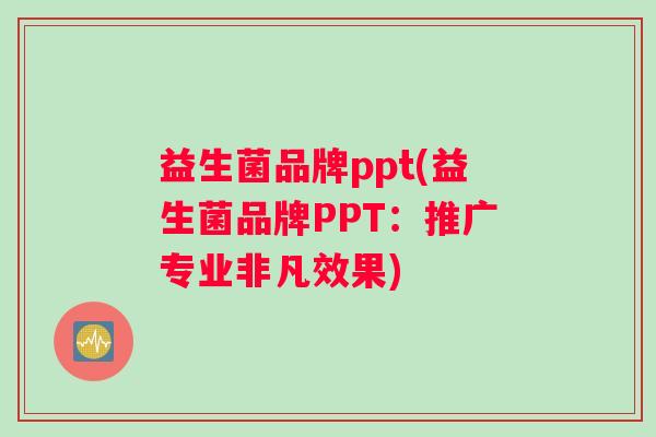 益生菌品牌ppt(益生菌品牌PPT：推广专业非凡效果)