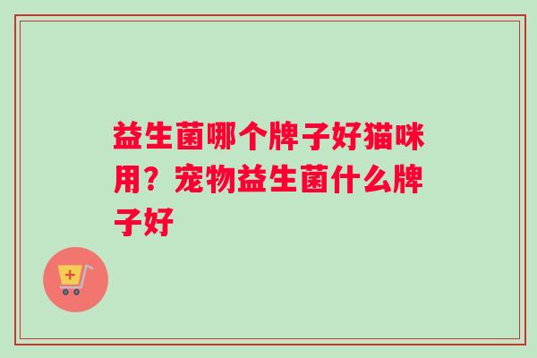 益生菌哪个牌子好猫咪用？宠物益生菌什么牌子好
