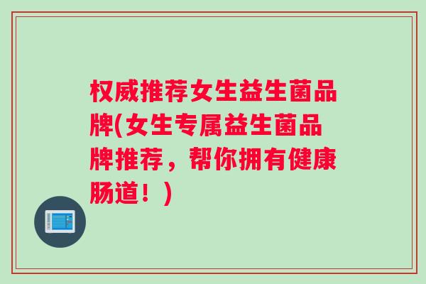权威推荐女生益生菌品牌(女生专属益生菌品牌推荐，帮你拥有健康肠道！)