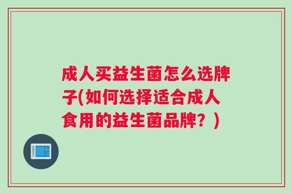 成人买益生菌怎么选牌子(如何选择适合成人食用的益生菌品牌？)