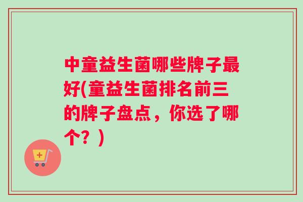 中童益生菌哪些牌子好(童益生菌排名前三的牌子盘点，你选了哪个？)