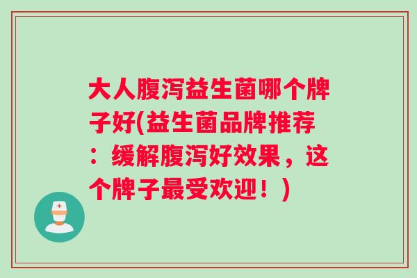 大人腹泻益生菌哪个牌子好(益生菌品牌推荐：缓解腹泻好效果，这个牌子最受欢迎！)