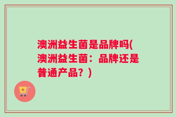 澳洲益生菌是品牌吗(澳洲益生菌：品牌还是普通产品？)