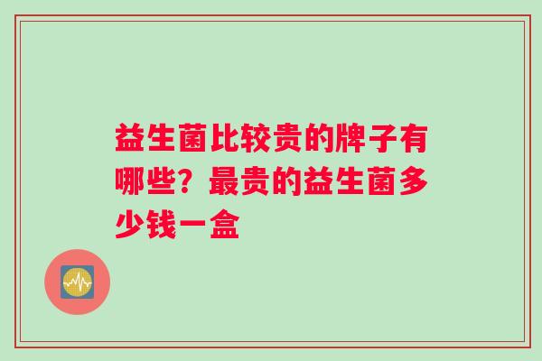 益生菌比较贵的牌子有哪些？贵的益生菌多少钱一盒