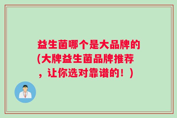 益生菌哪个是大品牌的(大牌益生菌品牌推荐，让你选对靠谱的！)