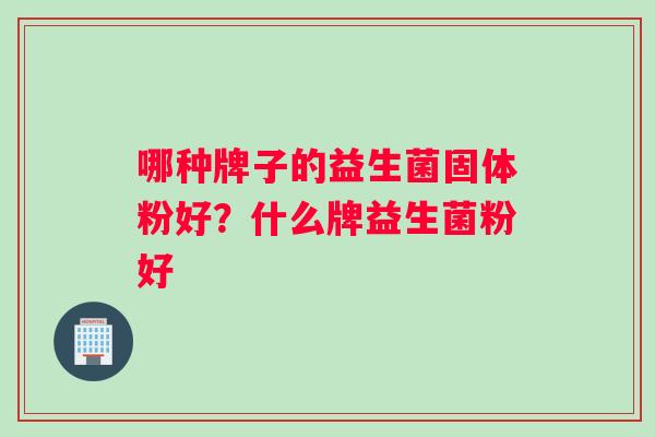 哪种牌子的益生菌固体粉好？什么牌益生菌粉好