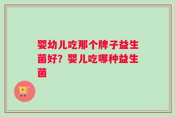 婴幼儿吃那个牌子益生菌好？婴儿吃哪种益生菌