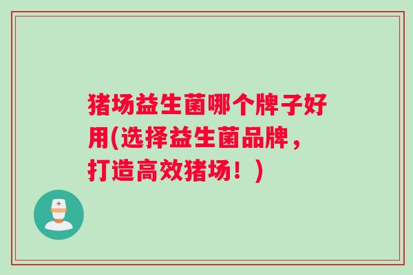 猪场益生菌哪个牌子好用(选择益生菌品牌，打造高效猪场！)