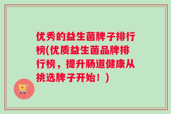 优秀的益生菌牌子排行榜(优质益生菌品牌排行榜，提升肠道健康从挑选牌子开始！)