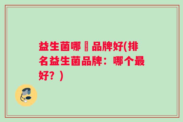 益生菌哪亇品牌好(排名益生菌品牌：哪个最好？)