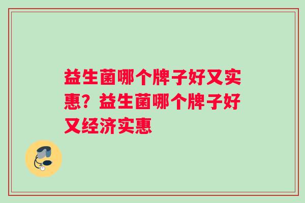 益生菌哪个牌子好又实惠？益生菌哪个牌子好又经济实惠