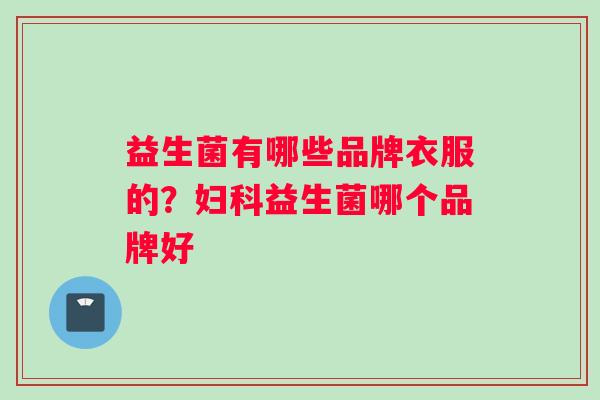 益生菌有哪些品牌衣服的？益生菌哪个品牌好