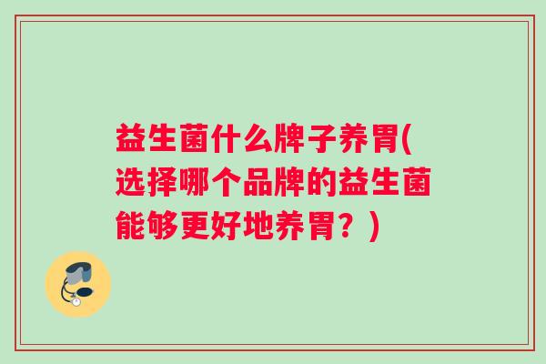 益生菌什么牌子养胃(选择哪个品牌的益生菌能够更好地养胃？)